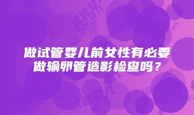 做试管婴儿前女性有必要做输卵管造影检查吗？