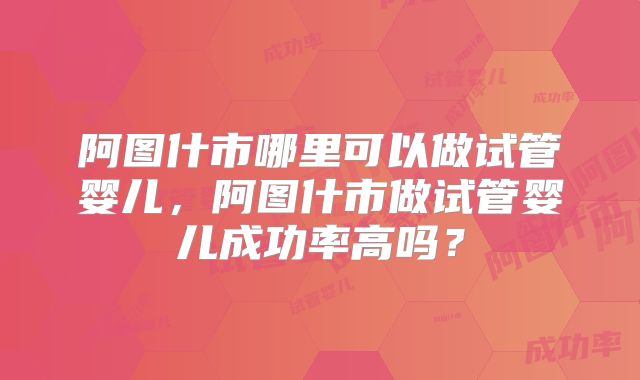 阿图什市哪里可以做试管婴儿，阿图什市做试管婴儿成功率高吗？