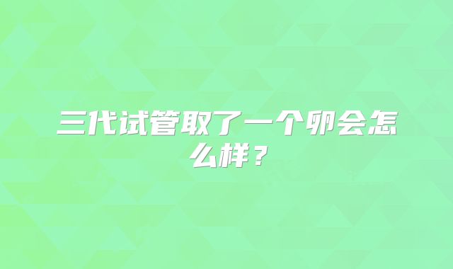 三代试管取了一个卵会怎么样?
