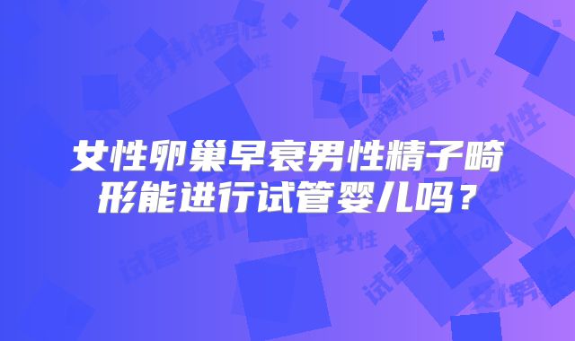 女性卵巢早衰男性精子畸形能进行试管婴儿吗？