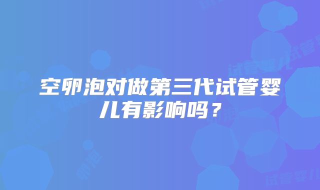 空卵泡对做第三代试管婴儿有影响吗？