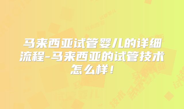 马来西亚试管婴儿的详细流程-马来西亚的试管技术怎么样!