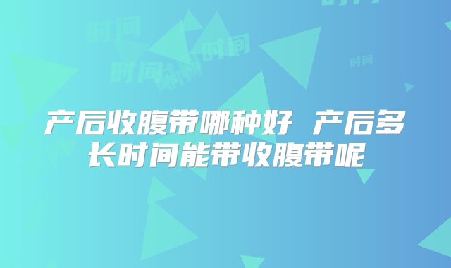 产后收腹带哪种好 产后多长时间能带收腹带呢
