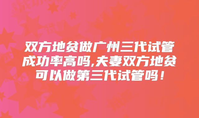 双方地贫做广州三代试管成功率高吗,夫妻双方地贫可以做第三代试管吗！