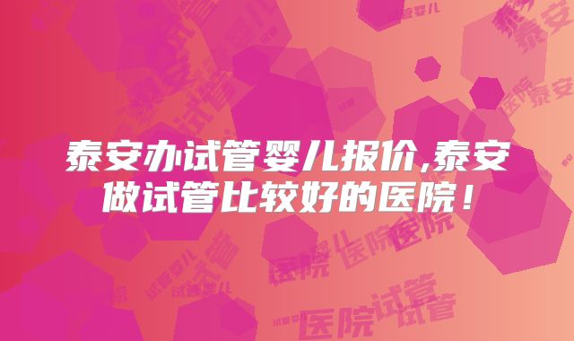 泰安办试管婴儿报价,泰安做试管比较好的医院!
