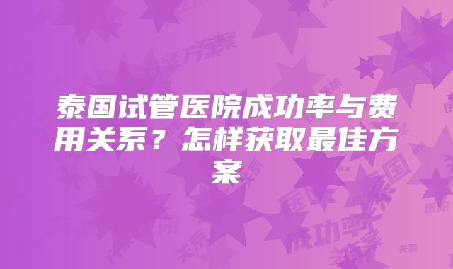 泰国试管医院成功率与费用关系？怎样获取最佳方案