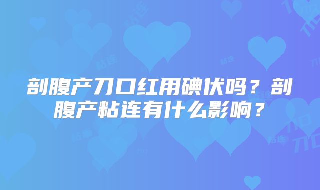剖腹产刀口红用碘伏吗?剖腹产粘连有什么影响?