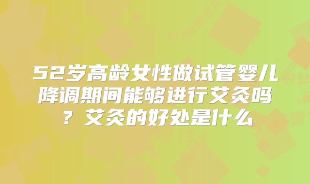 52岁高龄女性做试管婴儿降调期间能够进行艾灸吗?艾灸的好处是什么