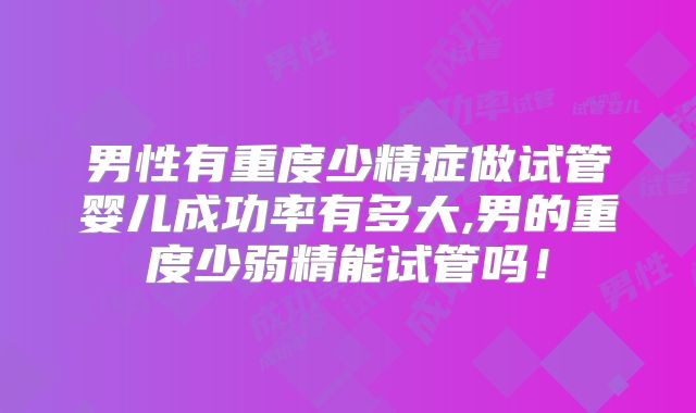 男性有重度少精症做试管婴儿成功率有多大,男的重度少弱精能试管吗!