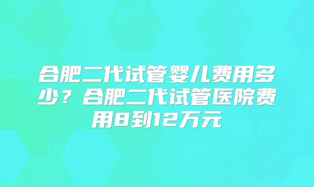 合肥二代试管婴儿费用多少?合肥二代试管医院费用8到12万元