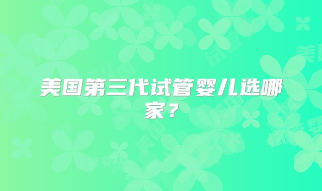美国第三代试管婴儿选哪家？