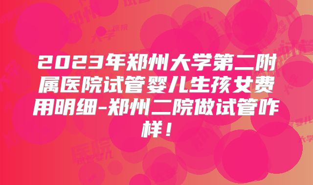 2023年郑州大学第二附属医院试管婴儿生孩女费用明细-郑州二院做试管咋样！