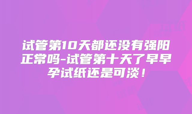 试管第10天都还没有强阳正常吗-试管第十天了早早孕试纸还是可淡！