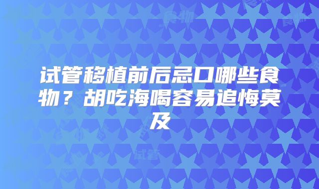 试管移植前后忌口哪些食物?胡吃海喝容易追悔莫及