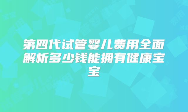 第四代试管婴儿费用全面解析多少钱能拥有健康宝宝