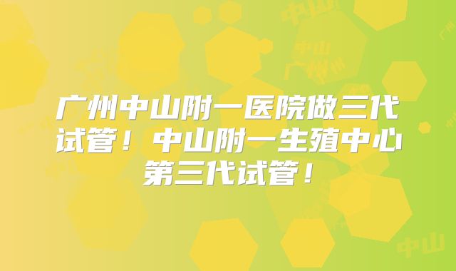 广州中山附一医院做三代试管!中山附一生殖中心第三代试管!