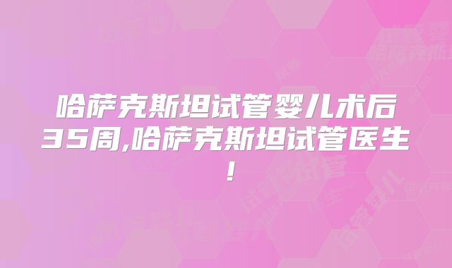 哈萨克斯坦试管婴儿术后35周,哈萨克斯坦试管医生!