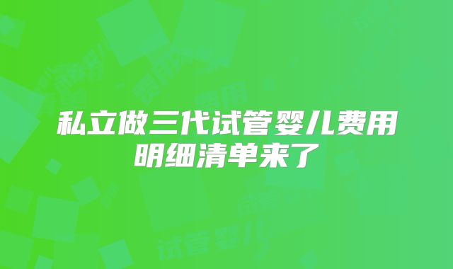 私立做三代试管婴儿费用明细清单来了