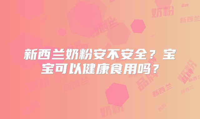 新西兰奶粉安不安全？宝宝可以健康食用吗？