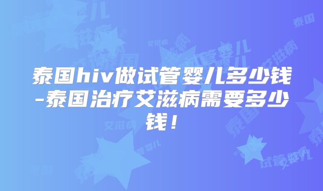 泰国hiv做试管婴儿多少钱-泰国治疗艾滋病需要多少钱！