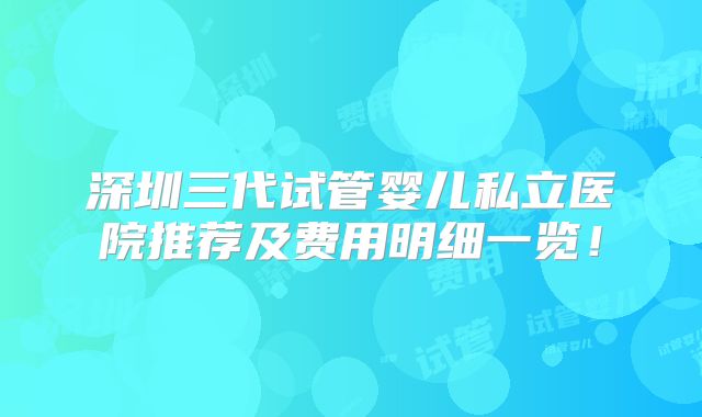 深圳三代试管婴儿私立医院推荐及费用明细一览!