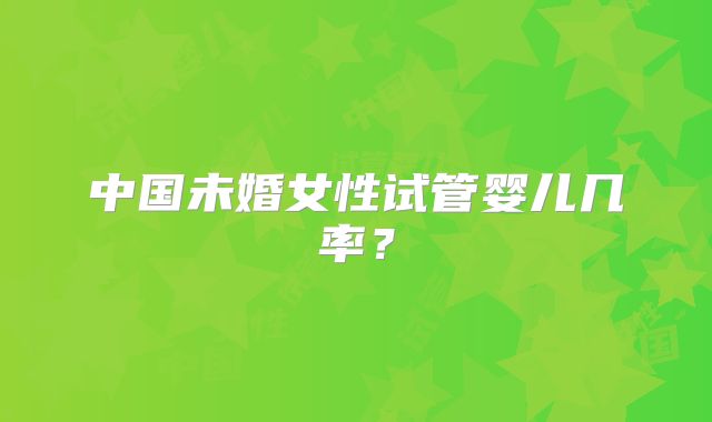 中国未婚女性试管婴儿几率？