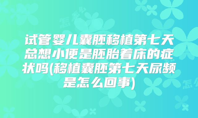 试管婴儿囊胚移植第七天总想小便是胚胎着床的症状吗(移植囊胚第七天尿频是怎么回事)