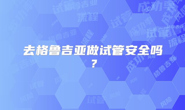 去格鲁吉亚做试管安全吗？