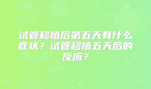 试管移植后第五天有什么症状？试管移植五天后的反应？