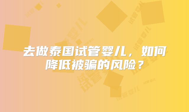 去做泰国试管婴儿，如何降低被骗的风险？