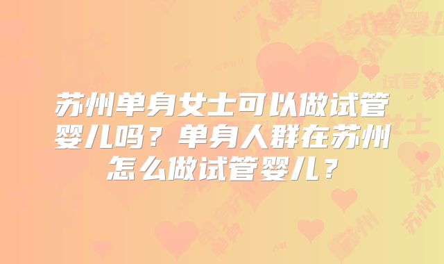 苏州单身女士可以做试管婴儿吗?单身人群在苏州怎么做试管婴儿?