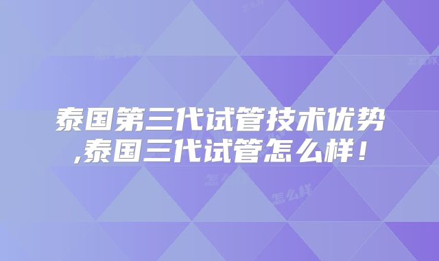 泰国第三代试管技术优势,泰国三代试管怎么样！