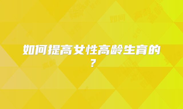 如何提高女性高龄生育的？