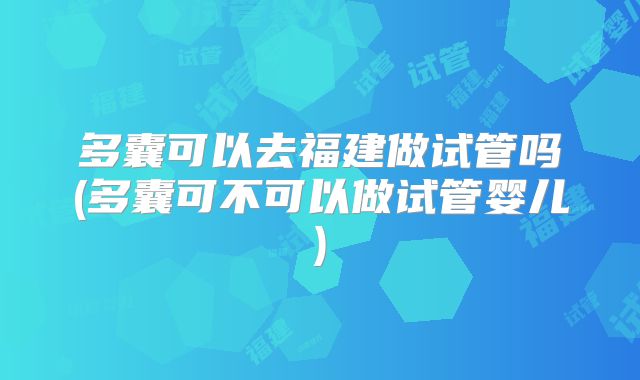 多囊可以去福建做试管吗(多囊可不可以做试管婴儿)