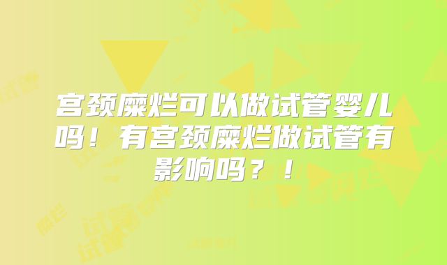 宫颈糜烂可以做试管婴儿吗！有宫颈糜烂做试管有影响吗？！