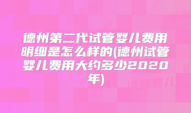 德州第二代试管婴儿费用明细是怎么样的(德州试管婴儿费用大约多少2020年)
