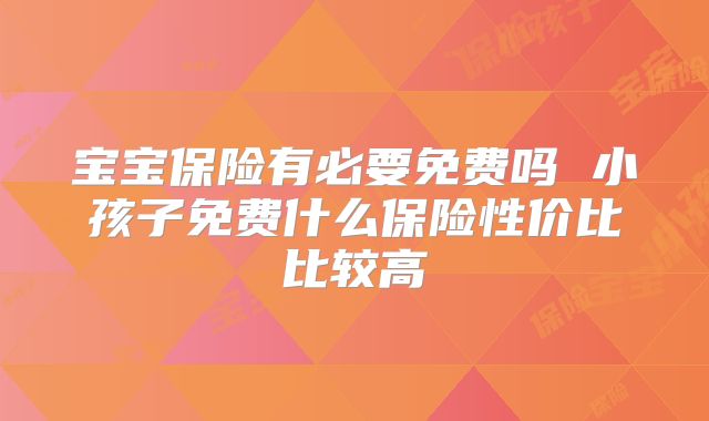 宝宝保险有必要免费吗 小孩子免费什么保险性价比比较高