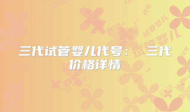 三代试管婴儿代号： 三代价格详情
