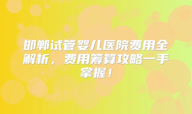 邯郸试管婴儿医院费用全解析，费用筹算攻略一手掌握！