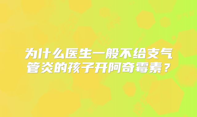 为什么医生一般不给支气管炎的孩子开阿奇霉素？