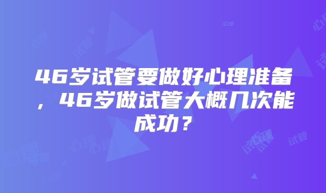 46岁试管要做好心理准备，46岁做试管大概几次能成功？
