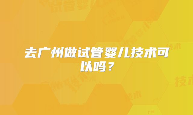 去广州做试管婴儿技术可以吗？