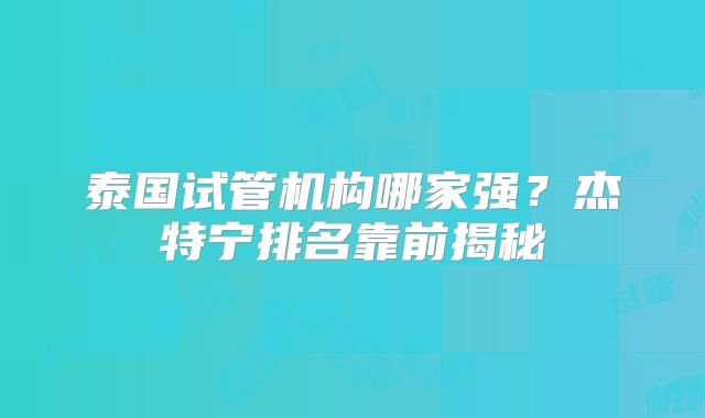 泰国试管机构哪家强？杰特宁排名靠前揭秘