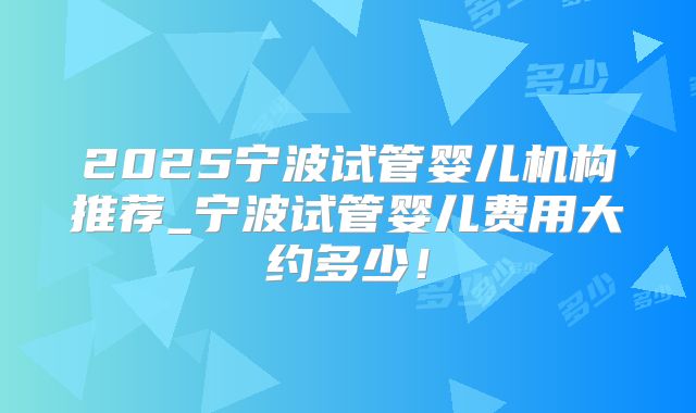 2025宁波试管婴儿机构推荐_宁波试管婴儿费用大约多少!
