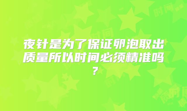夜针是为了保证卵泡取出质量所以时间必须精准吗？