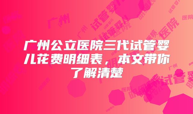 广州公立医院三代试管婴儿花费明细表，本文带你了解清楚