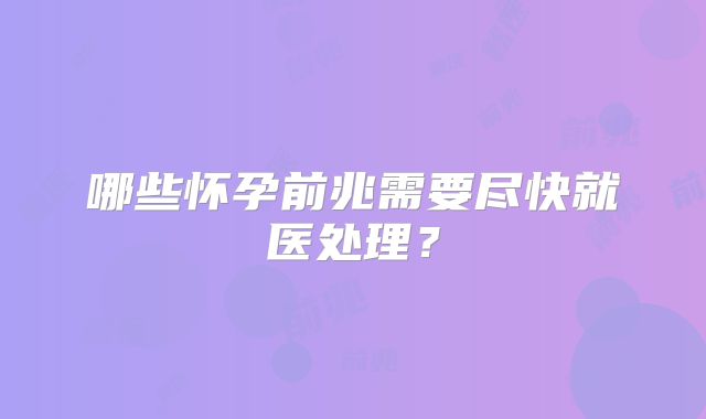 哪些怀孕前兆需要尽快就医处理？