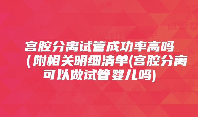 宫腔分离试管成功率高吗(附相关明细清单(宫腔分离可以做试管婴儿吗)