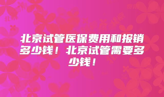 北京试管医保费用和报销多少钱!北京试管需要多少钱!