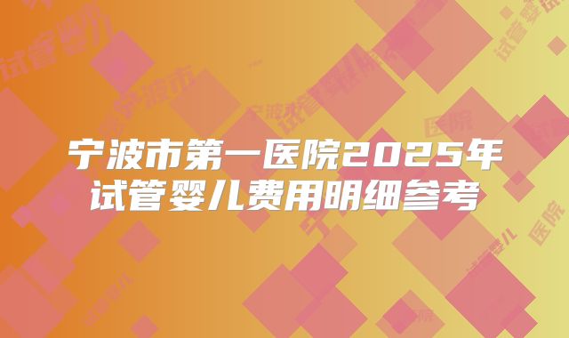 宁波市第一医院2025年试管婴儿费用明细参考